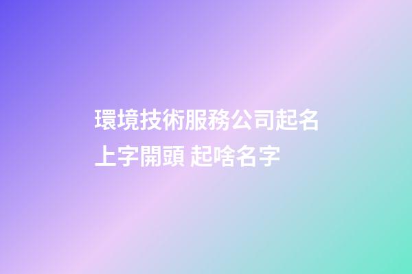 環境技術服務公司起名上字開頭 起啥名字-第1張-公司起名-玄機派